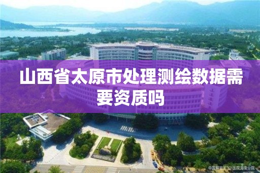 山西省太原市处理测绘数据需要资质吗