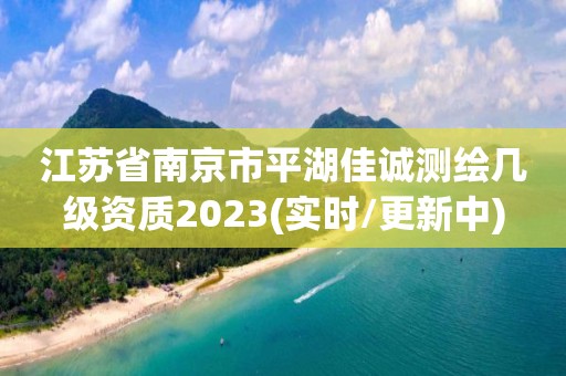 江苏省南京市平湖佳诚测绘几级资质2023(实时/更新中)