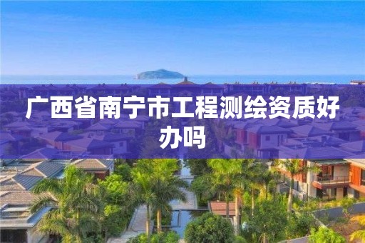 广西省南宁市工程测绘资质好办吗