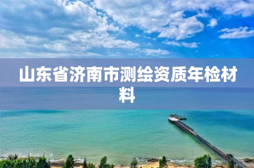 山东省济南市测绘资质年检材料