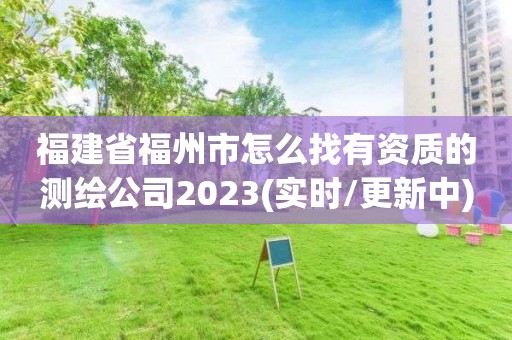 福建省福州市怎么找有资质的测绘公司2023(实时/更新中)