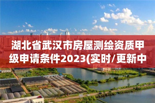 湖北省武汉市房屋测绘资质甲级申请条件2023(实时/更新中)