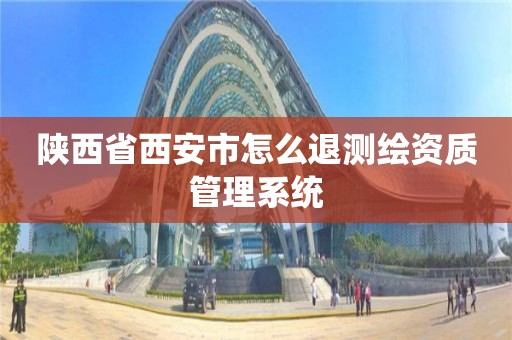 陕西省西安市怎么退测绘资质管理系统