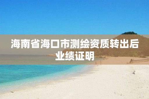 海南省海口市测绘资质转出后业绩证明