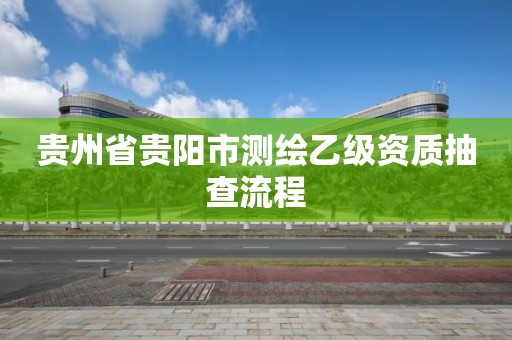 贵州省贵阳市测绘乙级资质抽查流程