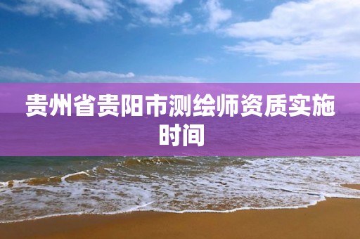 贵州省贵阳市测绘师资质实施时间