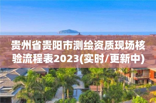 贵州省贵阳市测绘资质现场核验流程表2023(实时/更新中)