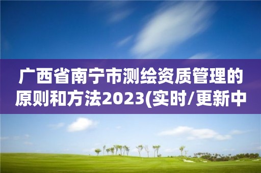 广西省南宁市测绘资质管理的原则和方法2023(实时/更新中)