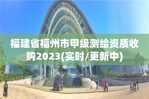 福建省福州市甲级测绘资质收购2023(实时/更新中)