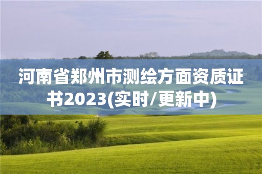 河南省郑州市测绘方面资质证书2023(实时/更新中)