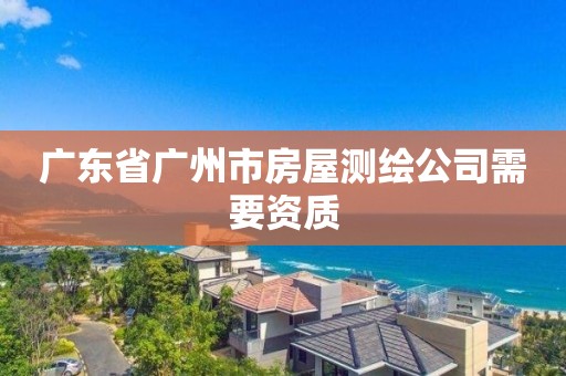 广东省广州市房屋测绘公司需要资质