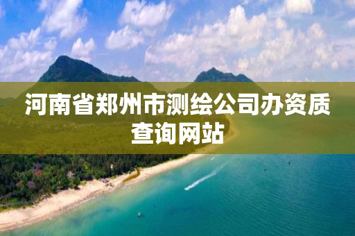 河南省郑州市测绘公司办资质查询网站