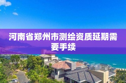 河南省郑州市测绘资质延期需要手续