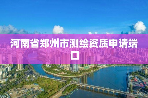 河南省郑州市测绘资质申请端口