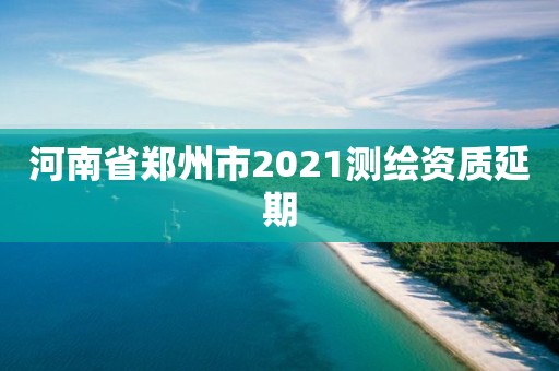 河南省郑州市2021测绘资质延期