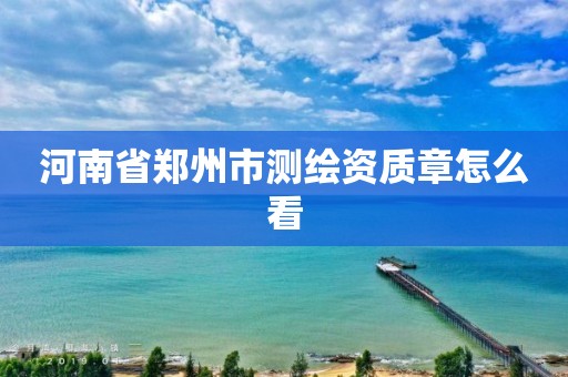 河南省郑州市测绘资质章怎么看