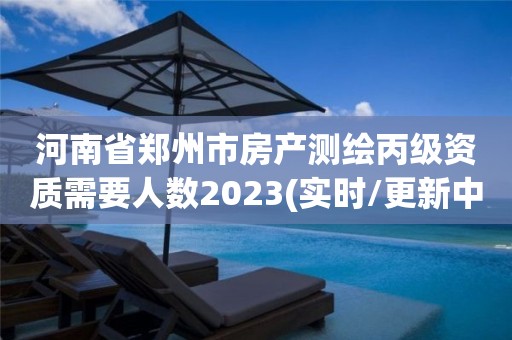 河南省郑州市房产测绘丙级资质需要人数2023(实时/更新中)