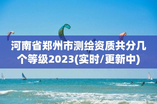 河南省郑州市测绘资质共分几个等级2023(实时/更新中)