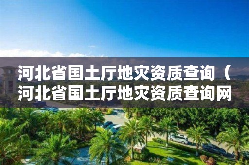 河北省国土厅地灾资质查询（河北省国土厅地灾资质查询网站）