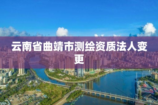 云南省曲靖市测绘资质法人变更