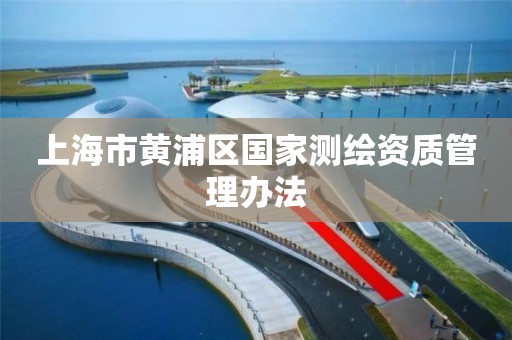 上海市黄浦区国家测绘资质管理办法