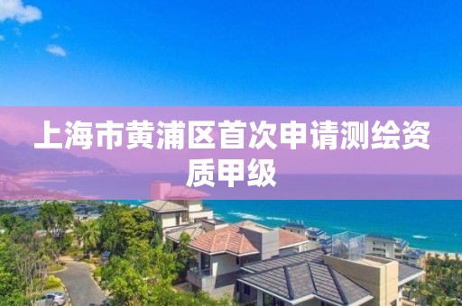 上海市黄浦区首次申请测绘资质甲级