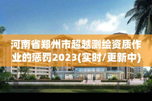 河南省郑州市超越测绘资质作业的惩罚2023(实时/更新中)