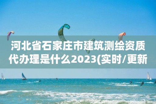 河北省石家庄市建筑测绘资质代办理是什么2023(实时/更新中)