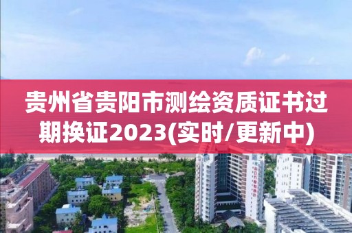 贵州省贵阳市测绘资质证书过期换证2023(实时/更新中)