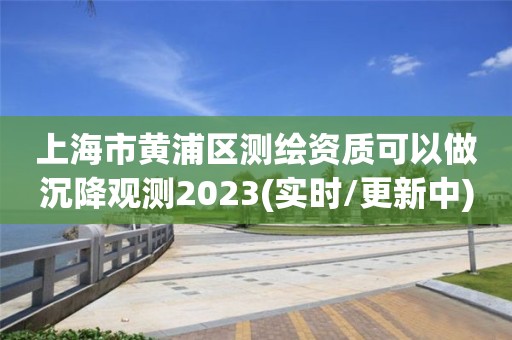 上海市黄浦区测绘资质可以做沉降观测2023(实时/更新中)