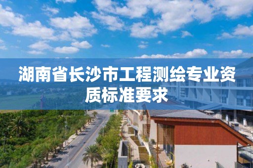 湖南省长沙市工程测绘专业资质标准要求