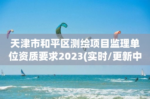 天津市和平区测绘项目监理单位资质要求2023(实时/更新中)