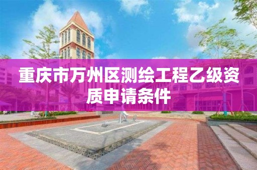 重庆市万州区测绘工程乙级资质申请条件