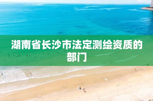 湖南省长沙市法定测绘资质的部门