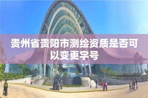 贵州省贵阳市测绘资质是否可以变更字号