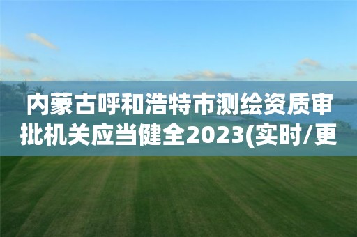 内蒙古呼和浩特市测绘资质审批机关应当健全2023(实时/更新中)