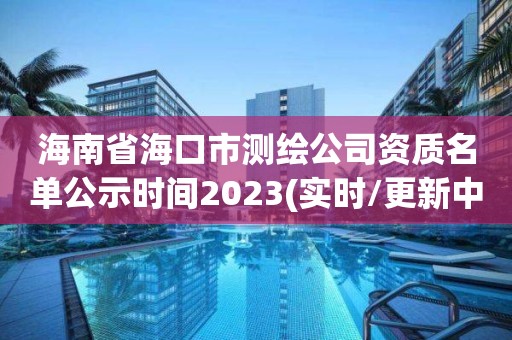 海南省海口市测绘公司资质名单公示时间2023(实时/更新中)