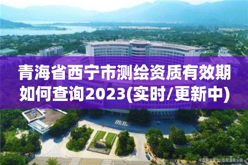 青海省西宁市测绘资质有效期如何查询2023(实时/更新中)