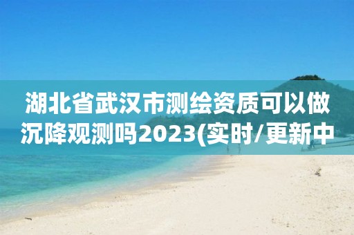 湖北省武汉市测绘资质可以做沉降观测吗2023(实时/更新中)