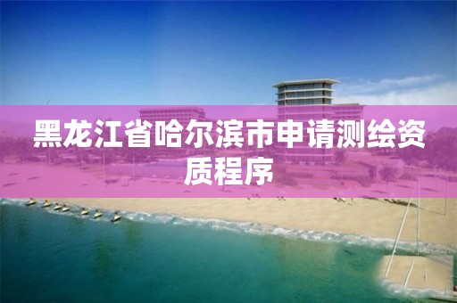 黑龙江省哈尔滨市申请测绘资质程序