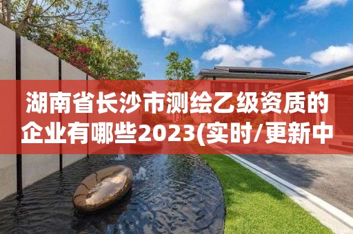 湖南省长沙市测绘乙级资质的企业有哪些2023(实时/更新中)