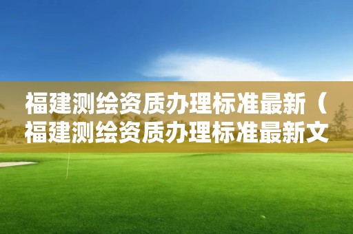 福建测绘资质办理标准最新（福建测绘资质办理标准最新文件）