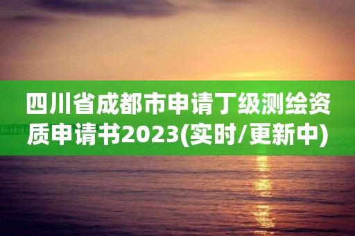 四川省成都市申请丁级测绘资质申请书2023(实时/更新中)