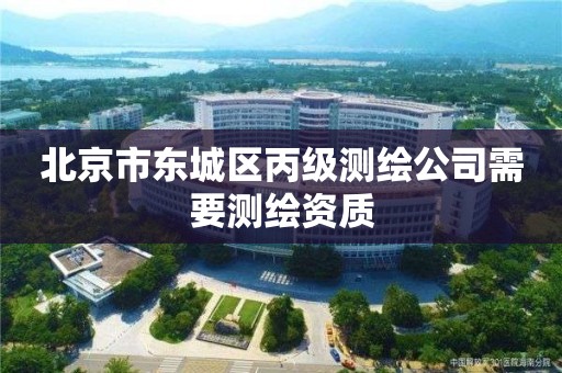 北京市东城区丙级测绘公司需要测绘资质