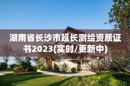 湖南省长沙市延长测绘资质证书2023(实时/更新中)