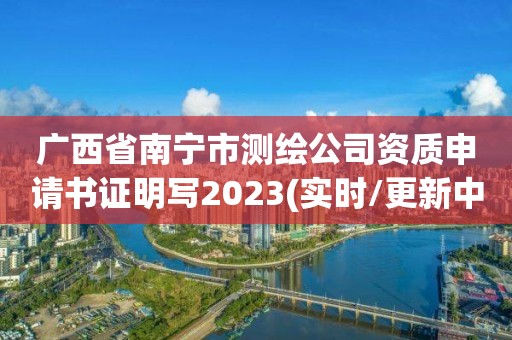 广西省南宁市测绘公司资质申请书证明写2023(实时/更新中)