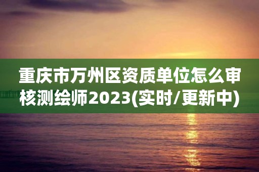 重庆市万州区资质单位怎么审核测绘师2023(实时/更新中)