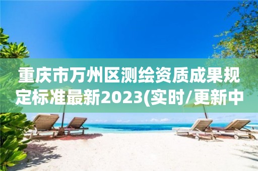 重庆市万州区测绘资质成果规定标准最新2023(实时/更新中)