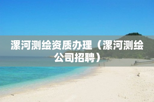 漯河测绘资质办理（漯河测绘公司招聘）