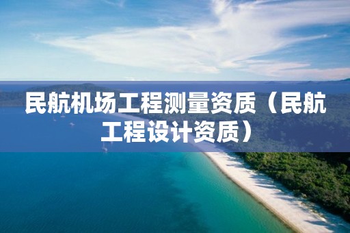 民航机场工程测量资质（民航工程设计资质）